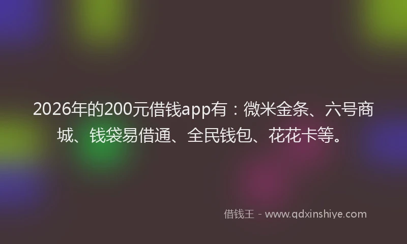 2026年的200元借钱app有:微米金条、六号商城、钱袋易借通、全民钱包、花花卡等。