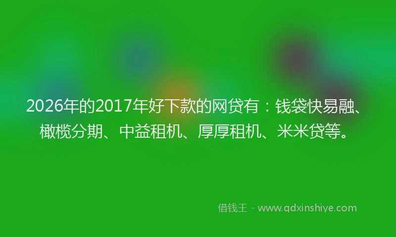 2026年的2017年好下款的网贷有：钱袋快易融、橄榄分期、中益租机、厚厚租机、米米贷等。