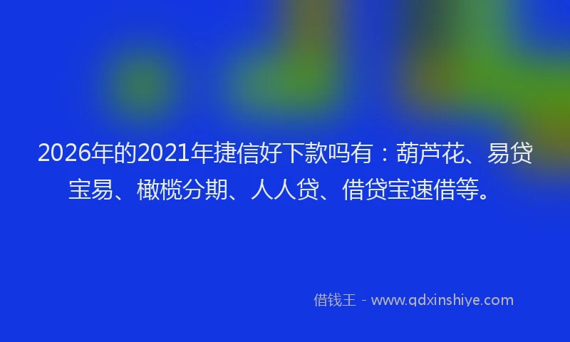 2026年的2021年捷信好下款吗有：葫芦花、易贷宝易、橄榄分期、人人贷、借贷宝速借等。