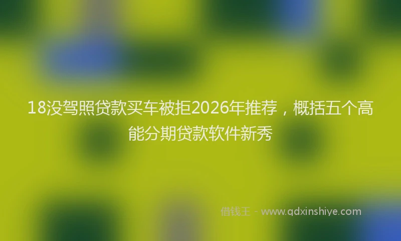 18没驾照贷款买车被拒2026年推荐，概括五个高能分期贷款软件新秀