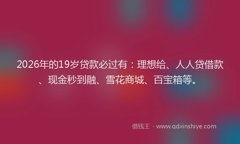 2026年的19岁贷款必过有:理想给、人人贷借款、现金秒到融、雪花商城、百宝箱等。
