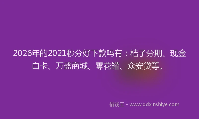 2026年的2021秒分好下款吗有:桔子分期、现金白卡、万盛商城、零花罐、众安贷等。