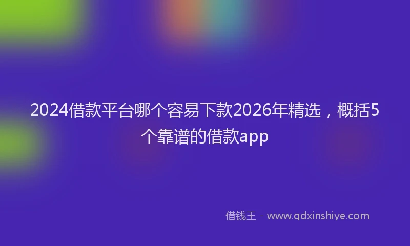 2024借款平台哪个容易下款2026年精选，概括5个靠谱的借款app
