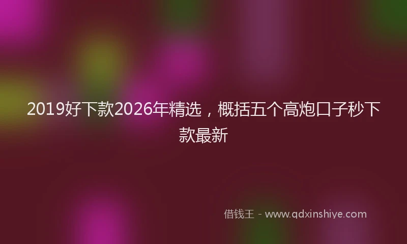 2019好下款2026年精选，概括五个高炮口子秒下款最新