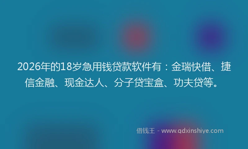 2026年的18岁急用钱贷款软件有：金瑞快借、捷信金融、现金达人、分子贷宝盒、功夫贷等。