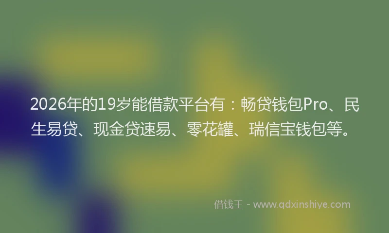 2026年的19岁能借款平台有:畅贷钱包Pro、民生易贷、现金贷速易、零花罐、瑞信宝钱包等。