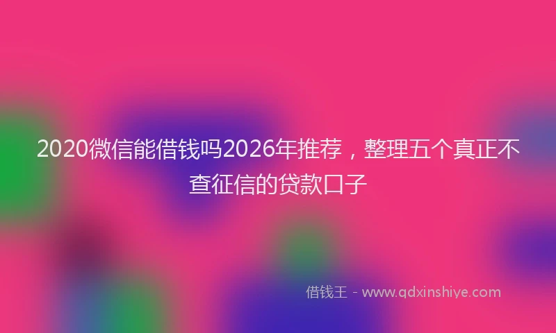2020微信能借钱吗2026年推荐，整理五个真正不查征信的贷款口子