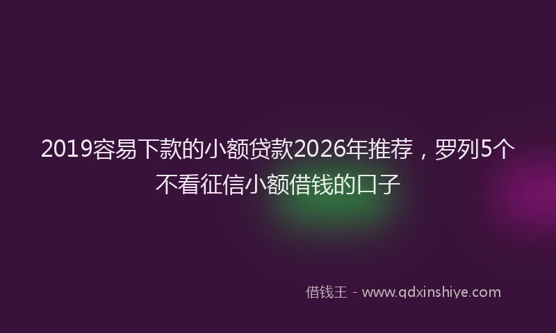 2019容易下款的小额贷款2026年推荐,罗列5个不看征信小额借钱的口子