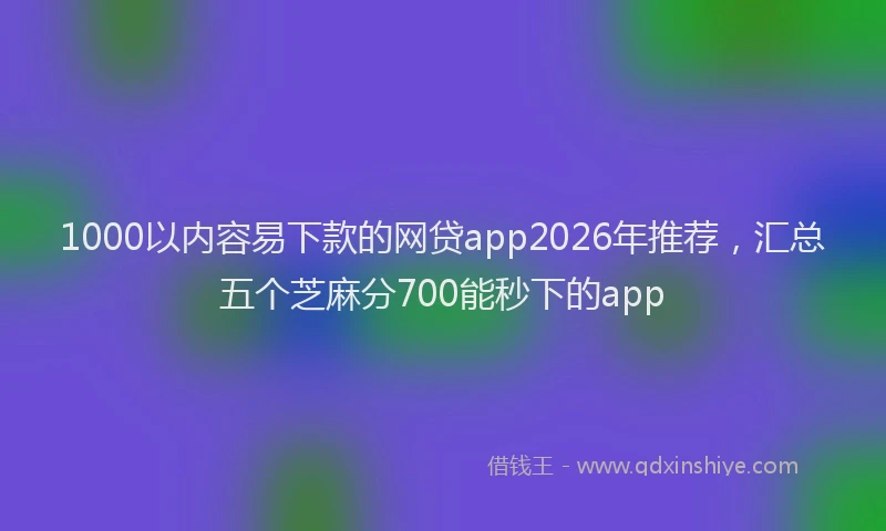 1000以内容易下款的网贷app2026年推荐，汇总五个芝麻分700能秒下的app