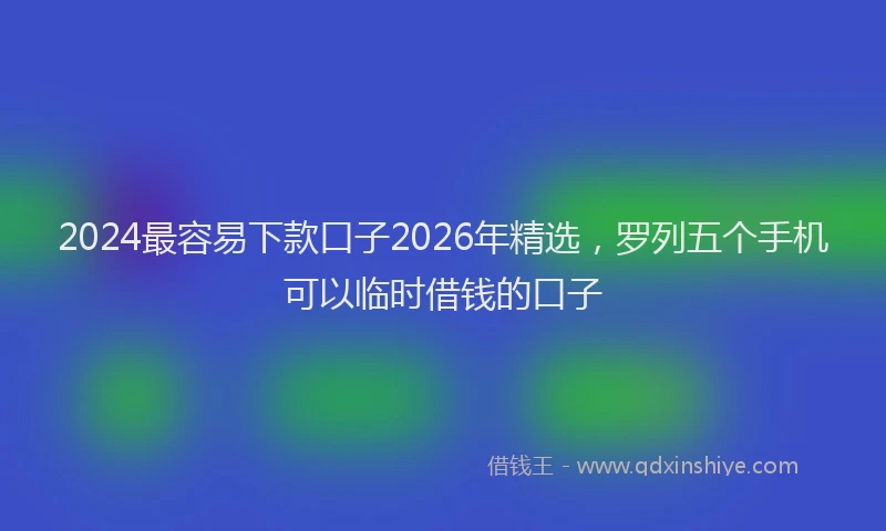 2024最容易下款口子2026年精选，罗列五个手机可以临时借钱的口子
