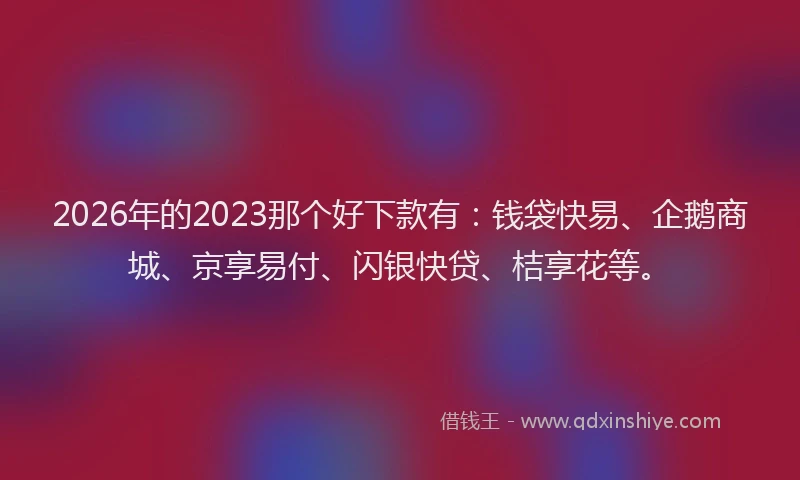 2026年的2023那个好下款有：钱袋快易、企鹅商城、京享易付、闪银快贷、桔享花等。