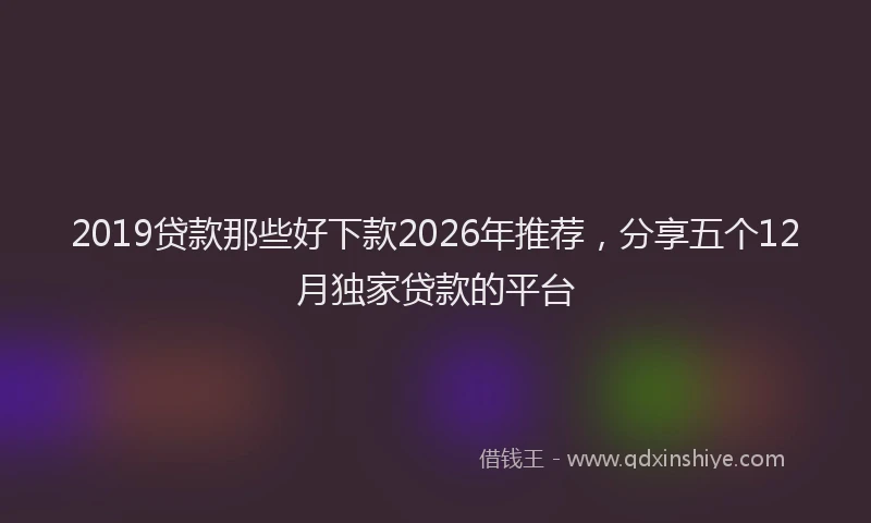 2019贷款那些好下款2026年推荐，分享五个12月独家贷款的平台