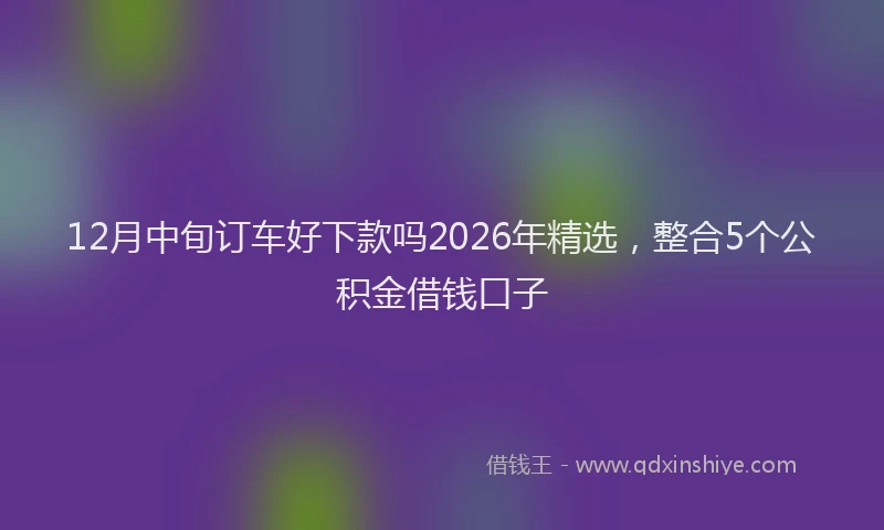 12月中旬订车好下款吗2026年精选，整合5个公积金借钱口子