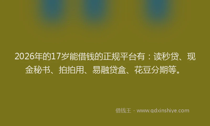 2026年的17岁能借钱的正规平台有：读秒贷、现金秘书、拍拍用、易融贷盒、花豆分期等。
