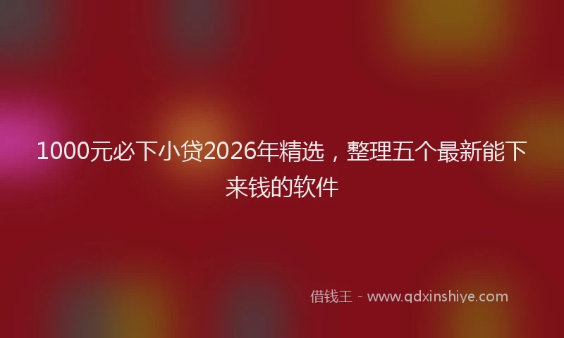 1000元必下小贷2026年精选，整理五个最新能下来钱的软件