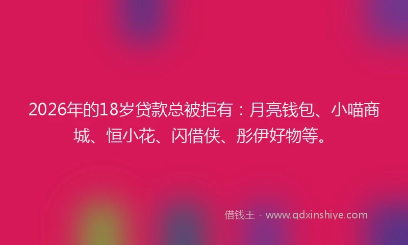 2026年的18岁贷款总被拒有:月亮钱包、小喵商城、恒小花、闪借侠、彤伊好物等。