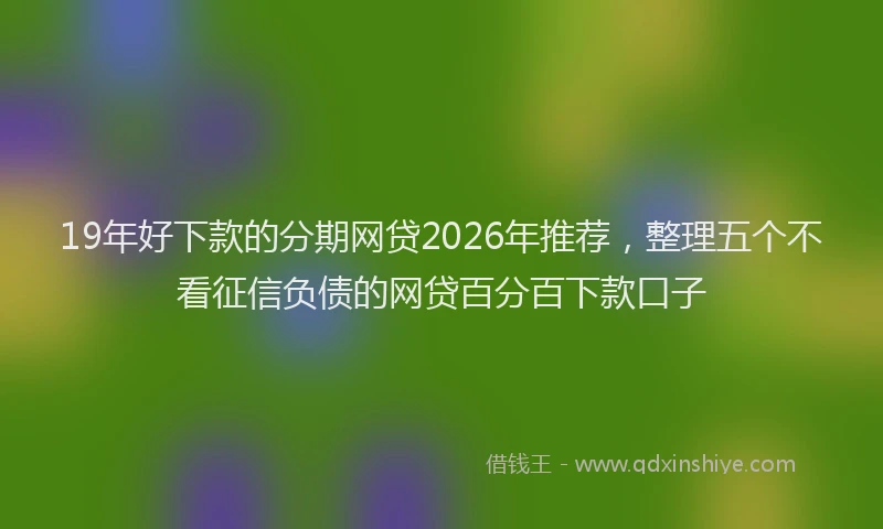 19年好下款的分期网贷2026年推荐，整理五个不看征信负债的网贷百分百下款口子