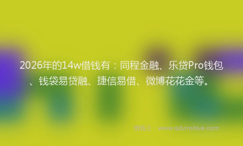 2026年的14w借钱有：同程金融、乐贷Pro钱包、钱袋易贷融、捷信易借、微博花花金等。