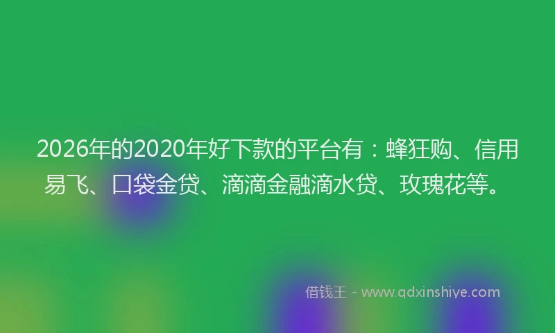 2026年的2020年好下款的平台有:蜂狂购、信用易飞、口袋金贷、滴滴金融滴水贷、玫瑰花等。
