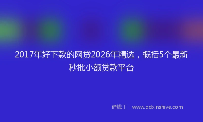 2017年好下款的网贷2026年精选,概括5个最新秒批小额贷款平台