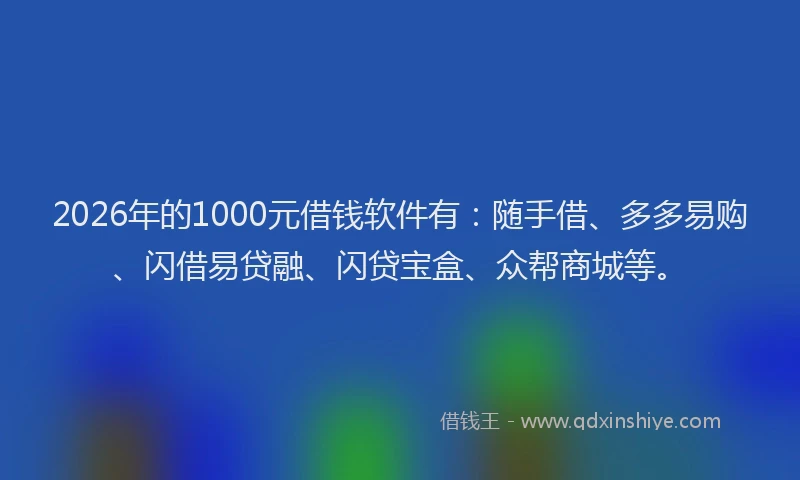 2026年的1000元借钱软件有:随手借、多多易购、闪借易贷融、闪贷宝盒、众帮商城等。