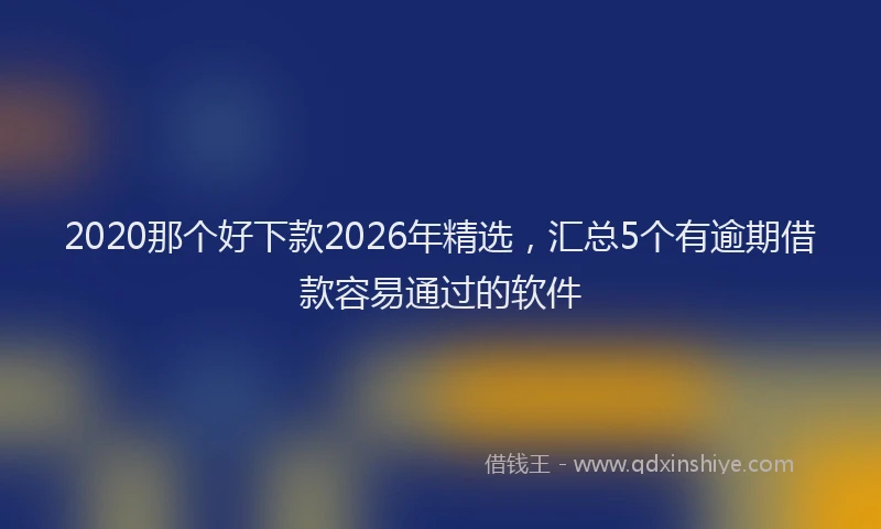 2020那个好下款2026年精选,汇总5个有逾期借款容易通过的软件