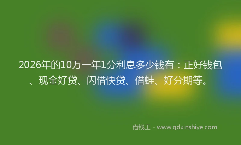 2026年的10万一年1分利息多少钱有：正好钱包、现金好贷、闪借快贷、借蛙、好分期等。
