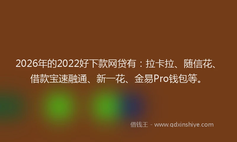 2026年的2022好下款网贷有:拉卡拉、随信花、借款宝速融通、新一花、金易Pro钱包等。