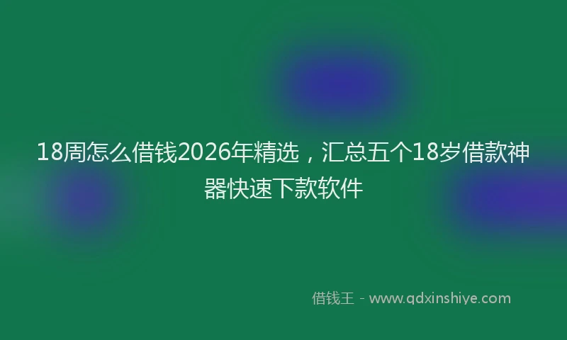 18周怎么借钱2026年精选，汇总五个18岁借款神器快速下款软件