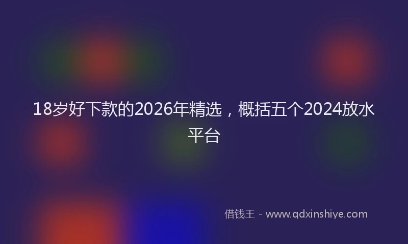 18岁好下款的2026年精选，概括五个2024放水平台