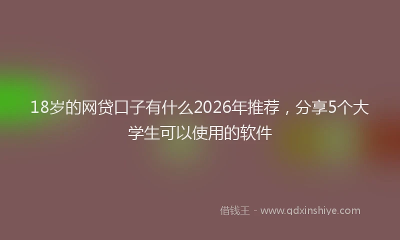 18岁的网贷口子有什么2026年推荐,分享5个大学生可以使用的软件