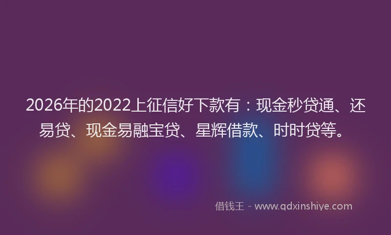 2026年的2022上征信好下款有:现金秒贷通、还易贷、现金易融宝贷、星辉借款、时时贷等。