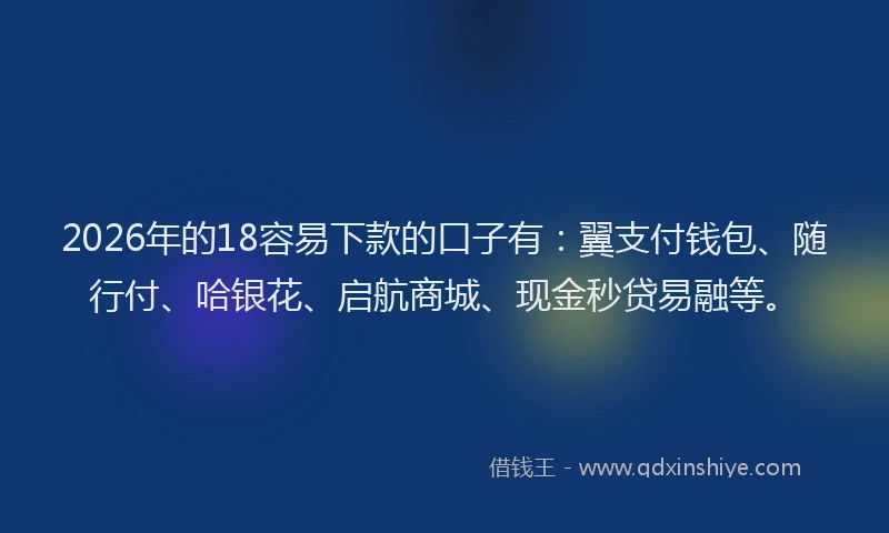 2026年的18容易下款的口子有：翼支付钱包、随行付、哈银花、启航商城、现金秒贷易融等。