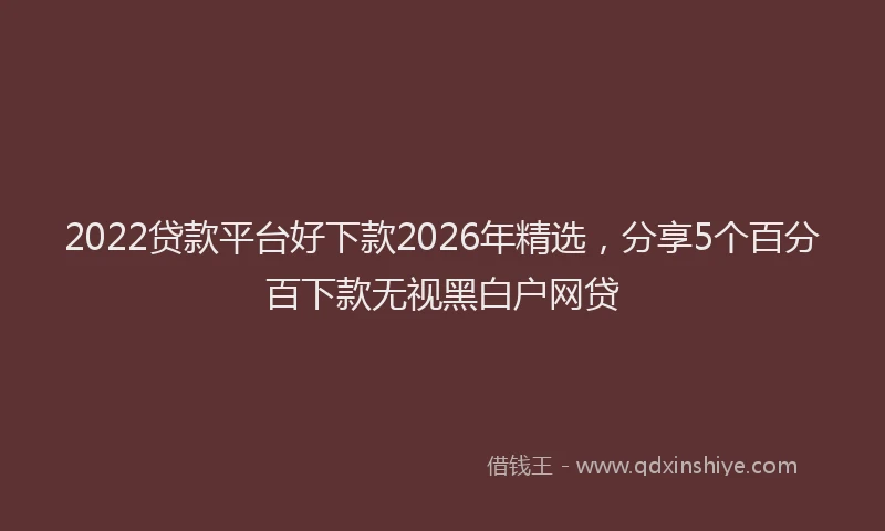 2022贷款平台好下款2026年精选，分享5个百分百下款无视黑白户网贷