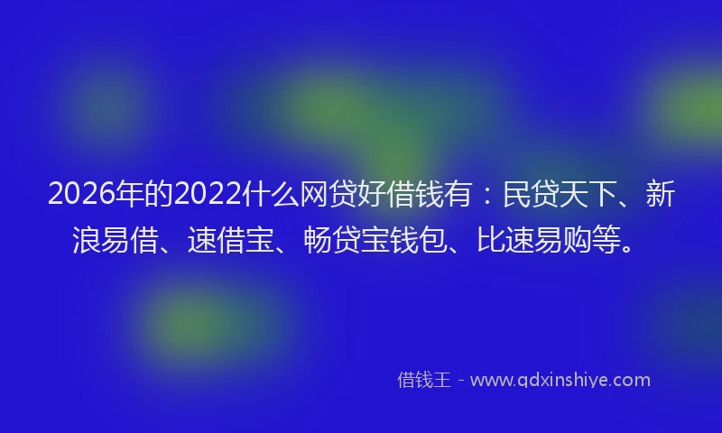 2026年的2022什么网贷好借钱有:民贷天下、新浪易借、速借宝、畅贷宝钱包、比速易购等。