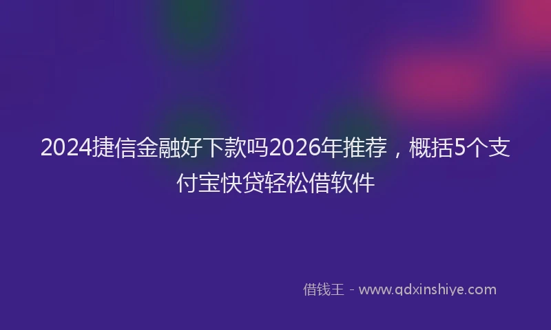 2024捷信金融好下款吗2026年推荐，概括5个支付宝快贷轻松借软件