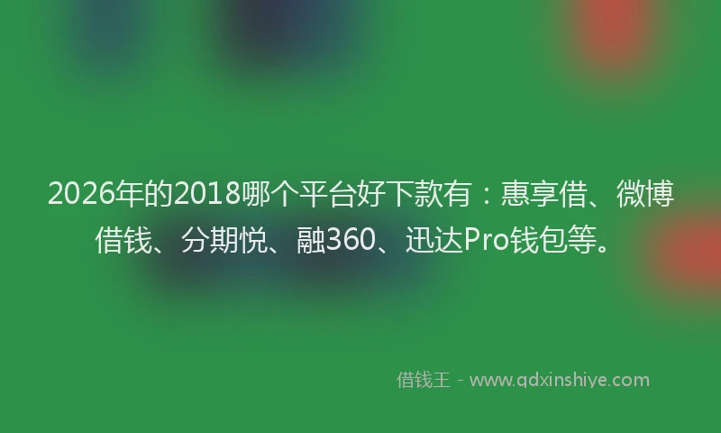 2026年的2018哪个平台好下款有：惠享借、微博借钱、分期悦、融360、迅达Pro钱包等。