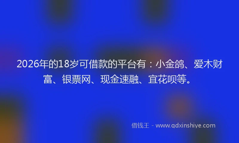 2026年的18岁可借款的平台有：小金鸽、爱木财富、银票网、现金速融、宜花呗等。