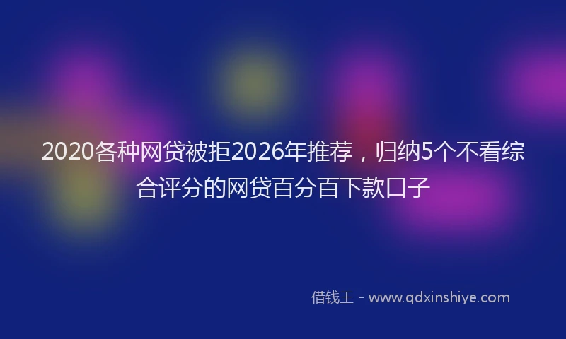 2020各种网贷被拒2026年推荐，归纳5个不看综合评分的网贷百分百下款口子