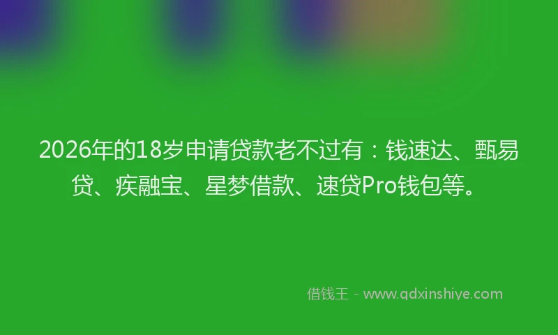 2026年的18岁申请贷款老不过有：钱速达、甄易贷、疾融宝、星梦借款、速贷Pro钱包等。