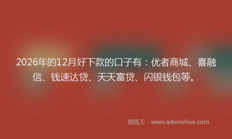 2026年的12月好下款的口子有:优者商城、喜融信、钱速达贷、天天富贷、闪银钱包等。