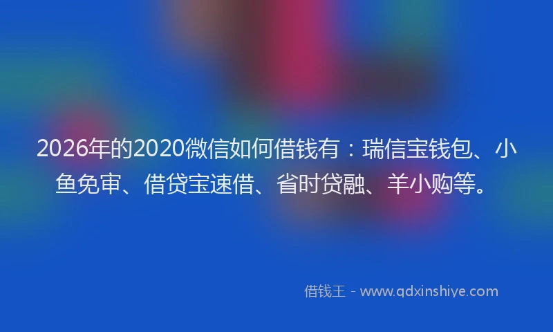 2026年的2020微信如何借钱有:瑞信宝钱包、小鱼免审、借贷宝速借、省时贷融、羊小购等。