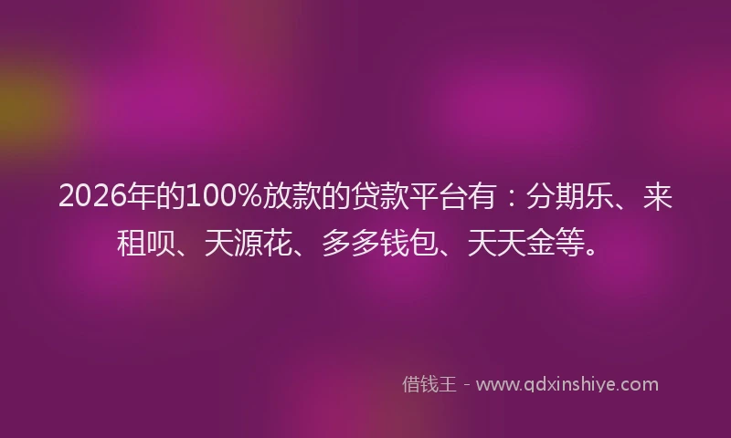 2026年的100%放款的贷款平台有:分期乐、来租呗、天源花、多多钱包、天天金等。