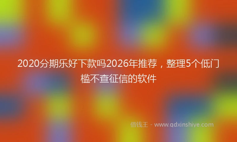 2020分期乐好下款吗2026年推荐，整理5个低门槛不查征信的软件