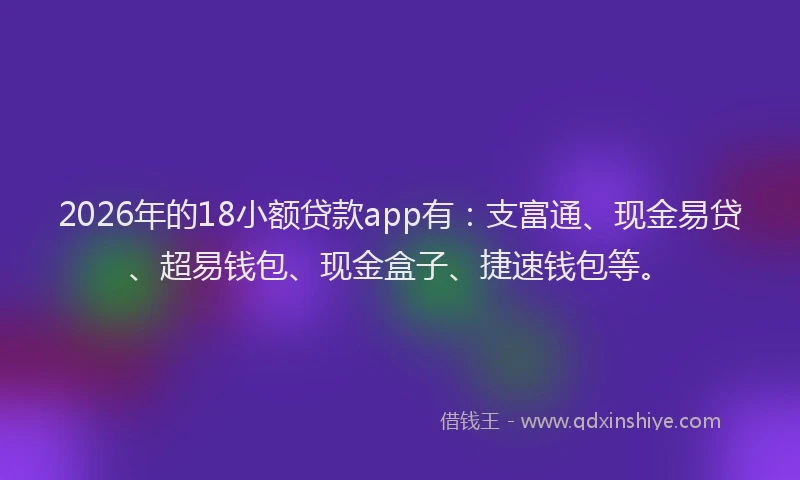 2026年的18小额贷款app有：支富通、现金易贷、超易钱包、现金盒子、捷速钱包等。