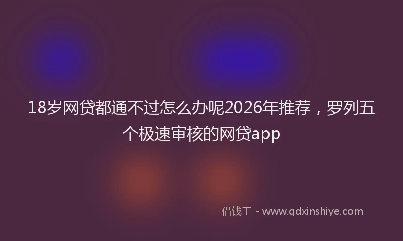 18岁网贷都通不过怎么办呢2026年推荐，罗列五个极速审核的网贷app