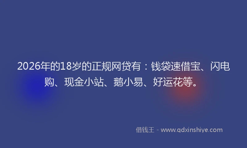 2026年的18岁的正规网贷有：钱袋速借宝、闪电购、现金小站、鹅小易、好运花等。