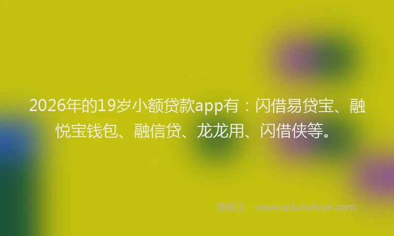 2026年的19岁小额贷款app有:闪借易贷宝、融悦宝钱包、融信贷、龙龙用、闪借侠等。