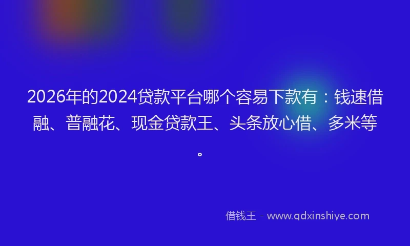 2026年的2024贷款平台哪个容易下款有：钱速借融、普融花、现金贷款王、头条放心借、多米等。