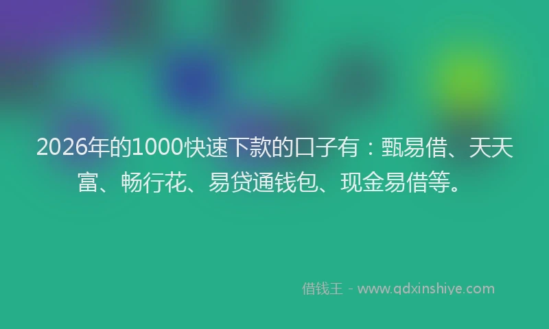 2026年的1000快速下款的口子有:甄易借、天天富、畅行花、易贷通钱包、现金易借等。